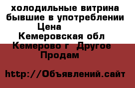 холодильные витрина бывшие в употреблении › Цена ­ 35 000 - Кемеровская обл., Кемерово г. Другое » Продам   